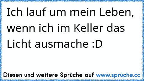 Ich lauf um mein Leben, wenn ich im Keller das Licht ausmache :D