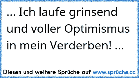 ... Ich laufe grinsend und voller Optimismus in mein Verderben! ...