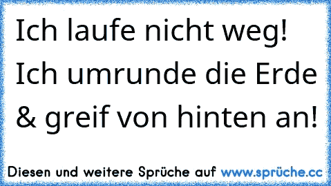 Ich laufe nicht weg! Ich umrunde die Erde & greif von hinten an!