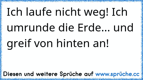 Ich laufe nicht weg! Ich umrunde die Erde... und greif von hinten an!