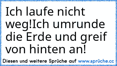 Ich laufe nicht weg!
Ich umrunde die Erde und greif von hinten an!