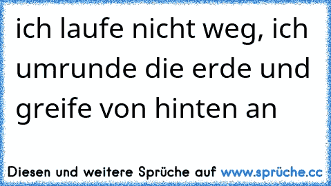 ich laufe nicht weg, ich umrunde die erde und greife von hinten an