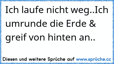 Ich laufe nicht weg..
Ich umrunde die Erde & greif von hinten an..