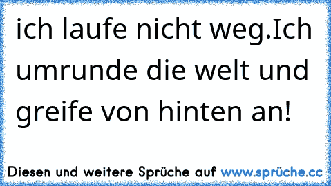 ich laufe nicht weg.
Ich umrunde die welt und greife von hinten an!