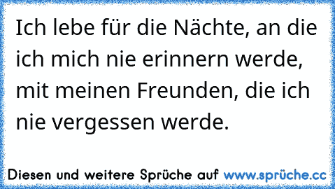 Ich lebe für die Nächte, an die ich mich nie erinnern werde, mit meinen Freunden, die ich nie vergessen werde.