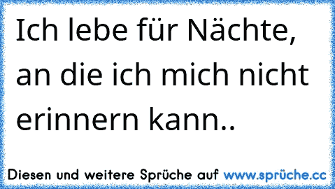 Ich lebe für Nächte, an die ich mich nicht erinnern kann..