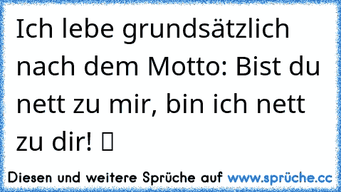 Ich lebe grundsätzlich nach dem Motto: Bist du nett zu mir, bin ich nett zu dir! ツ