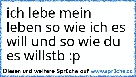 ich lebe mein leben so wie ich es will und so wie du es willstb :p