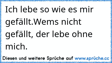 Ich lebe so wie es mir gefällt.
Wem´s nicht gefällt, der lebe ohne mich.