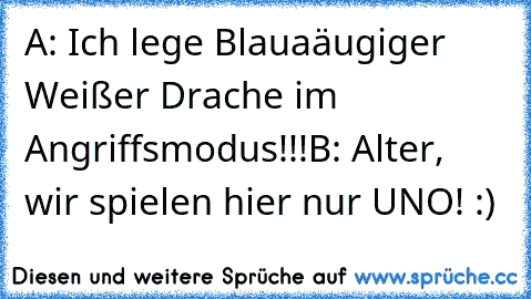 A: Ich lege Blauaäugiger Weißer Drache im Angriffsmodus!!!
B: Alter, wir spielen hier nur UNO! :)