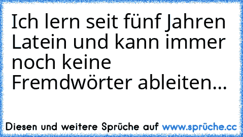 Ich lern seit fünf Jahren Latein und kann immer noch keine Fremdwörter ableiten...