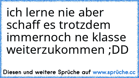 ich lerne nie aber schaff es trotzdem immernoch ne klasse weiterzukommen ;DD