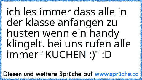 ich les immer dass alle in der klasse anfangen zu husten wenn ein handy klingelt. bei uns rufen alle immer "KUCHEN :)" :D