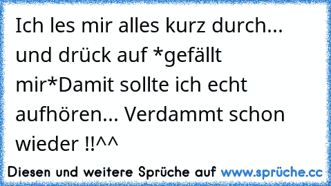 Ich les mir alles kurz durch... und drück auf *gefällt mir*
Damit sollte ich echt aufhören... Verdammt schon wieder !!^^