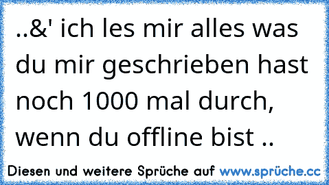 ..&' ich les mir alles was du mir geschrieben hast noch 1000 mal durch, wenn du offline bist ..♥