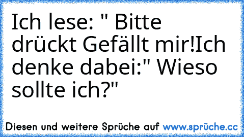 Ich lese: " Bitte drückt Gefällt mir!
Ich denke dabei:" Wieso sollte ich?"