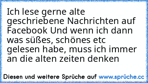 Ich lese gerne alte geschriebene Nachrichten auf Facebook♥ Und wenn ich dann was süßes, schönes etc gelesen habe, muss ich immer an die alten zeiten denken