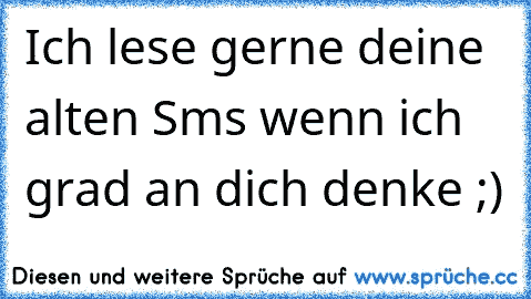 Ich lese gerne deine alten Sms wenn ich grad an dich denke ;)