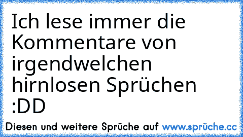 Ich lese immer die Kommentare von irgendwelchen hirnlosen Sprüchen :DD