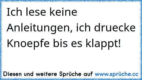 Ich lese keine Anleitungen, ich druecke Knoepfe bis es klappt!