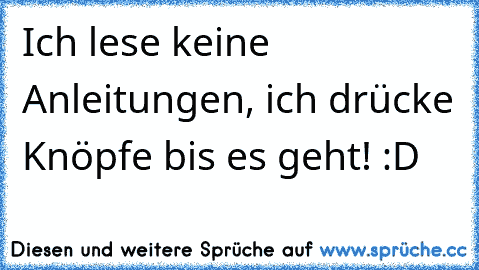 Ich lese keine Anleitungen, ich drücke Knöpfe bis es geht! :D