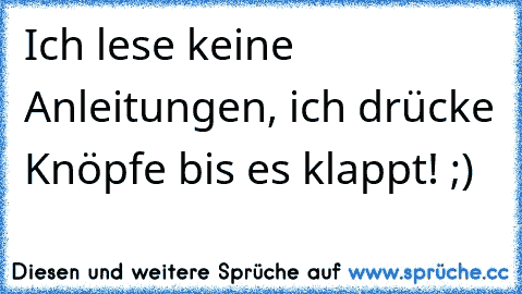 Ich lese keine Anleitungen, ich drücke Knöpfe bis es klappt! ;)