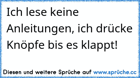 Ich lese keine Anleitungen, ich drücke Knöpfe bis es klappt!