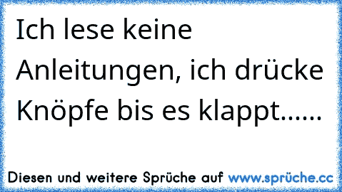 Ich lese keine Anleitungen, ich drücke Knöpfe bis es klappt......