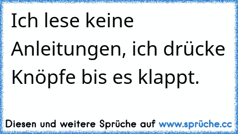 Ich lese keine Anleitungen, ich drücke Knöpfe bis es klappt.