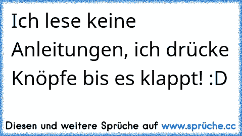 Ich lese keine Anleitungen, ich drücke Knöpfe bis es klappt! :D