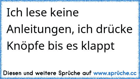 Ich lese keine Anleitungen, ich drücke Knöpfe bis es klappt