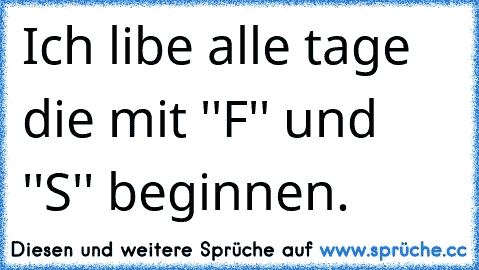 Ich libe alle tage die mit ''F'' und ''S'' beginnen.