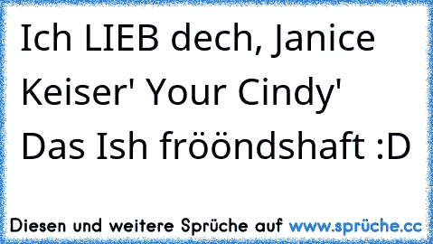 Ich LIEB dech, Janice Keiser' ♥
Your Cindy' ♥
Das Ish frööndshaft :D