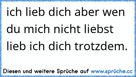 ich lieb dich aber wen du mich nicht liebst lieb ich dich trotzdem.