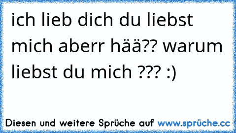 ich lieb dich du liebst mich aberr hää?? warum liebst du mich ??? :)