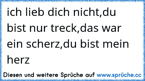 ich lieb dich nicht,
du bist nur treck,
das war ein scherz,
du bist mein herz