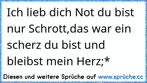 Ich lieb dich Not du bist nur Schrott,das war ein scherz du bist und bleibst mein Herz;*