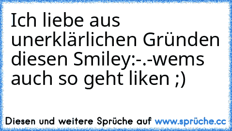 Ich liebe aus unerklärlichen Gründen diesen Smiley:
-.-
wems auch so geht liken ;)