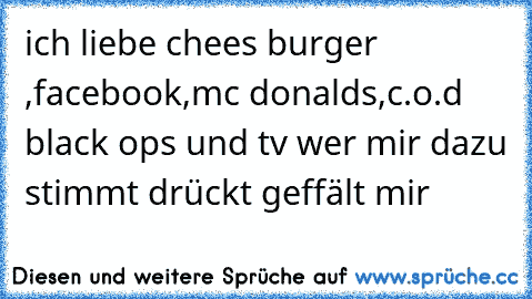 ich liebe chees burger ,facebook,mc donalds,c.o.d black ops und tv wer mir dazu stimmt drückt geffält mir