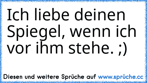 Ich liebe deinen Spiegel, wenn ich vor ihm stehe. ;)