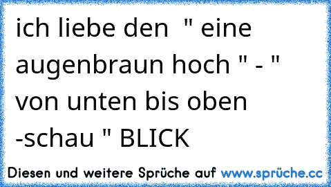 ich liebe den  " eine augenbraun hoch " - " von unten bis oben -schau " BLICK 