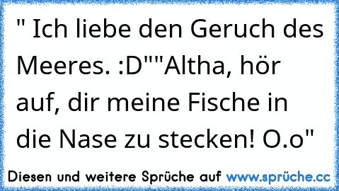 " Ich liebe den Geruch des Meeres. :D"
"Altha, hör auf, dir meine Fische in die Nase zu stecken! O.o"