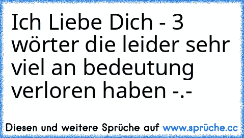 Ich Liebe Dich 
- 3 wörter die leider sehr viel an bedeutung verloren haben -.-