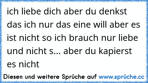 ich liebe dich aber du denkst das ich nur das eine will aber es ist nicht so ich brauch nur liebe und nicht s... aber du kapierst es nicht