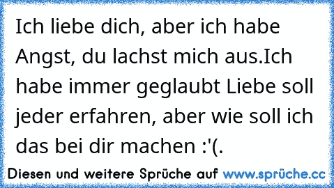 Ich liebe dich, aber ich habe Angst, du lachst mich aus.Ich habe immer geglaubt Liebe soll jeder erfahren, aber wie soll ich das bei dir machen :'(♥♥.