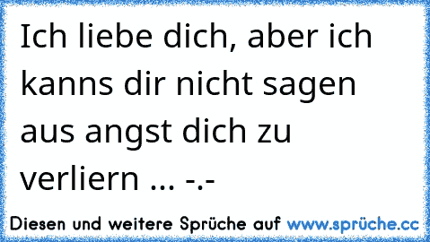 Ich liebe dich, aber ich kanns dir nicht sagen aus angst dich zu verliern ... -.-