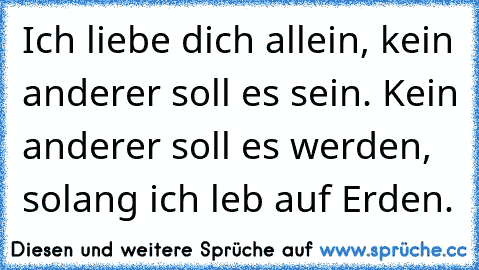 Ich liebe dich allein, kein anderer soll es sein. Kein anderer soll es werden, solang ich leb auf Erden.