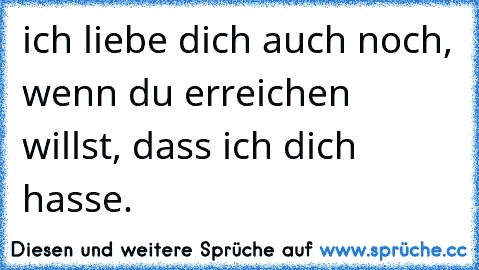 ich liebe dich auch noch, wenn du erreichen willst, dass ich dich hasse.