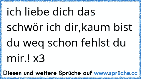 ich liebe dich das schwör ich dir,kaum bist du weq schon fehlst du mir.! x3