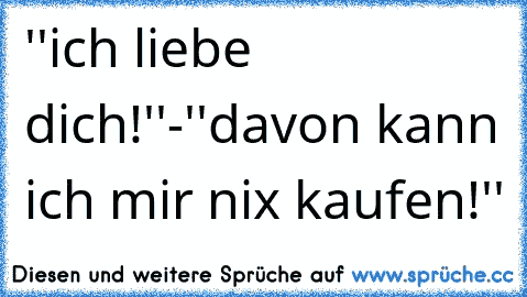 ''ich liebe dich!''
-''davon kann ich mir nix kaufen!''